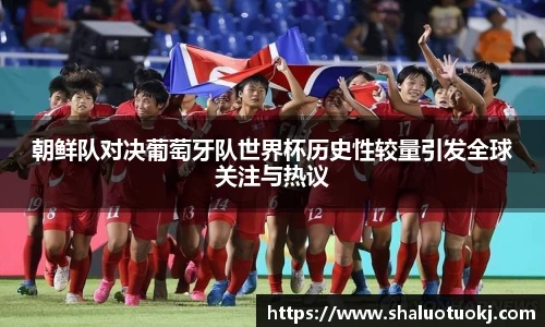 朝鲜队对决葡萄牙队世界杯历史性较量引发全球关注与热议